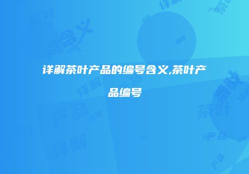 详解茶叶产品的编号含义,茶叶产品编号