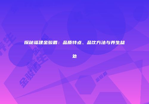 探秘福建金骏眉：品质特点、品饮方法与养生益处