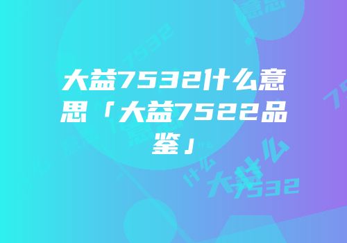 大益7532什么意思「大益7522品鉴」