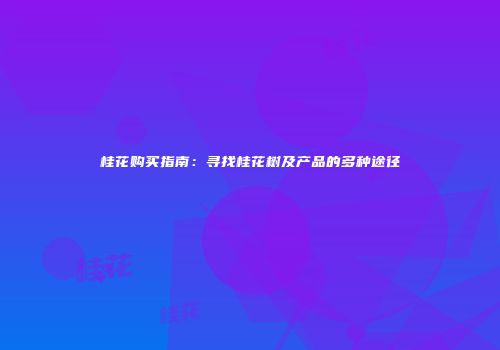 桂花购买指南：寻找桂花树及产品的多种途径