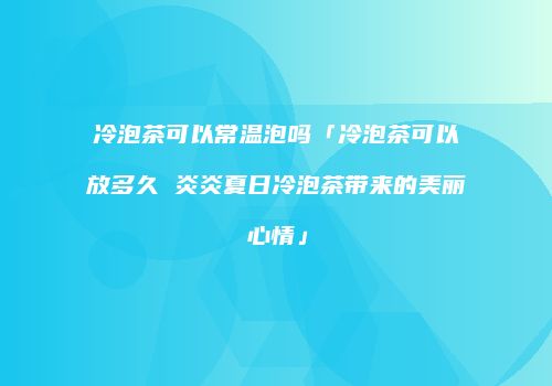冷泡茶可以常温泡吗「冷泡茶可以放多久 炎炎夏日冷泡茶带来的美丽心情」