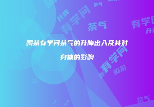 喝茶有学问茶气的升降出入及其对身体的影响
