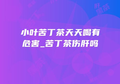 小叶苦丁茶天天喝有危害_苦丁茶伤肝吗