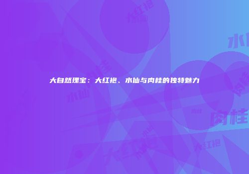 大自然瑰宝：大红袍、水仙与肉桂的独特魅力