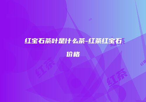 红宝石茶叶是什么茶-红茶红宝石价格
