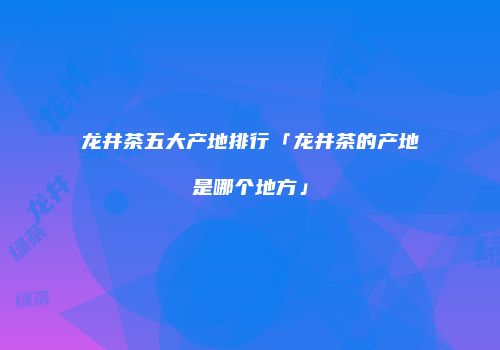 龙井茶五大产地排行「龙井茶的产地是哪个地方」