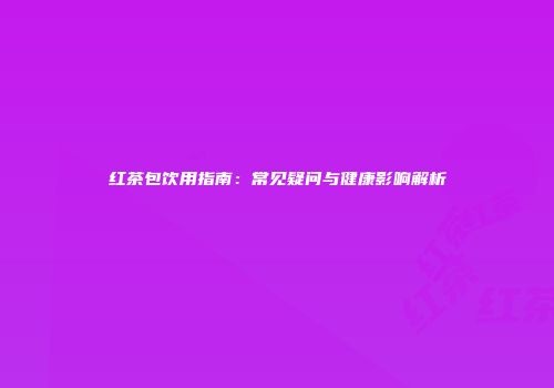 红茶包饮用指南：常见疑问与健康影响解析