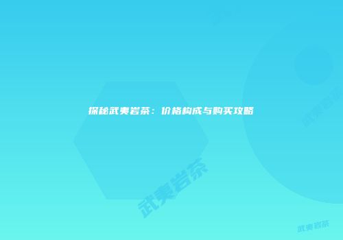 探秘武夷岩茶：价格构成与购买攻略
