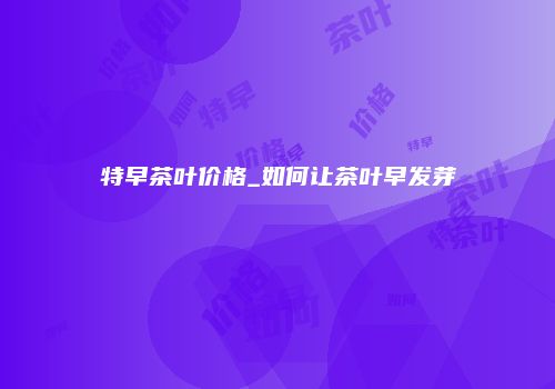 特早茶叶价格_如何让茶叶早发芽