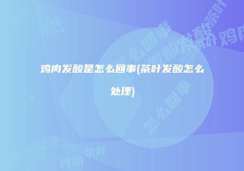 鸡肉发酸是怎么回事(茶叶发酸怎么处理)