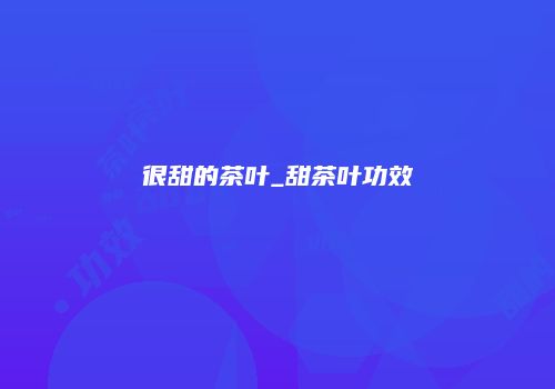 很甜的茶叶_甜茶叶功效