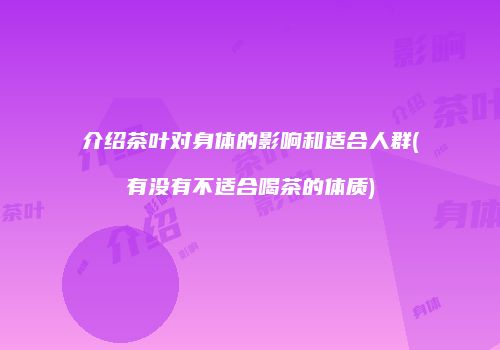 介绍茶叶对身体的影响和适合人群(有没有不适合喝茶的体质)