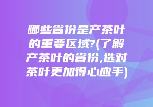 哪些省份是产茶叶的重要区域?(了解产茶叶的省份,选对茶叶更加得心应手)