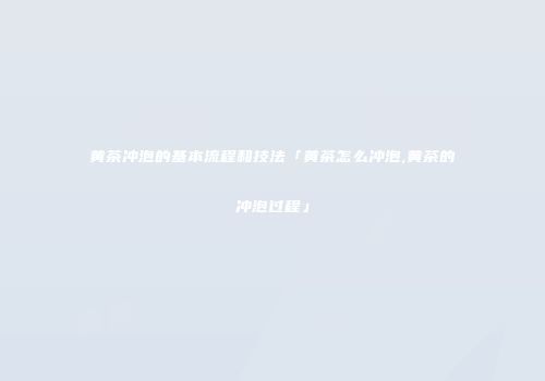 黄茶冲泡的基本流程和技法「黄茶怎么冲泡,黄茶的冲泡过程」