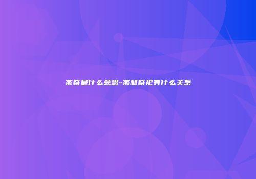 茶祭是什么意思-茶和祭祀有什么关系