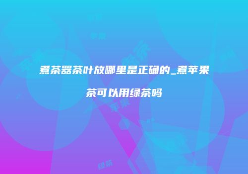 煮茶器茶叶放哪里是正确的_煮苹果茶可以用绿茶吗
