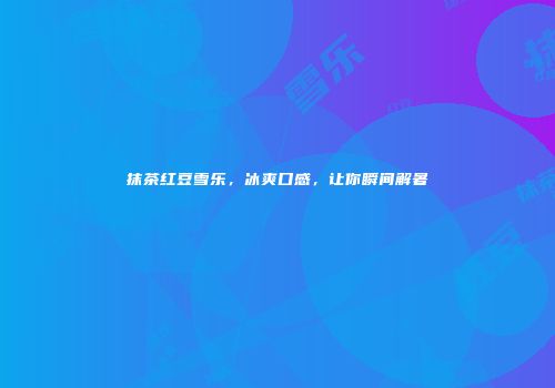 抹茶红豆雪乐，冰爽口感，让你瞬间解暑