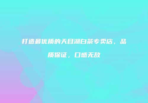打造最优质的天目湖白茶专卖店，品质保证，口感无敌