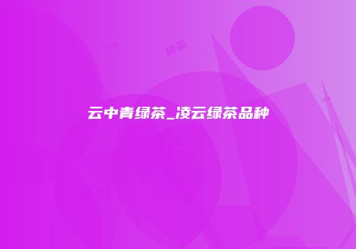 云中青绿茶_凌云绿茶品种