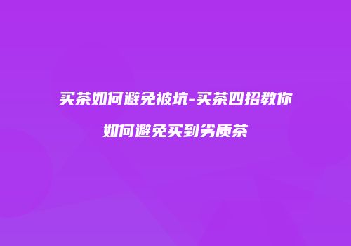 买茶如何避免被坑-买茶四招教你如何避免买到劣质茶