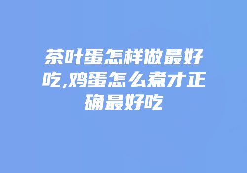 茶叶蛋怎样做最好吃,鸡蛋怎么煮才正确最好吃