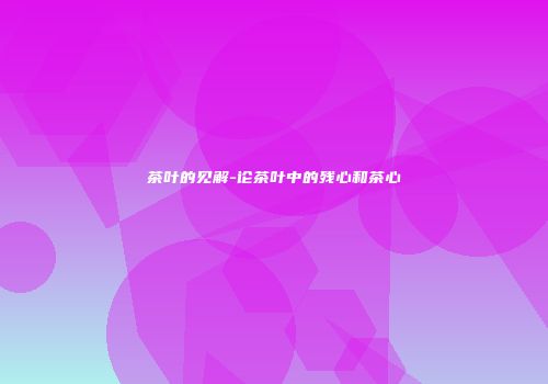 茶叶的见解-论茶叶中的残心和茶心
