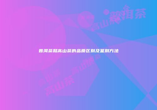 普洱茶和高山茶的品质区别及鉴别方法