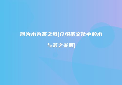 何为水为茶之母(介绍茶文化中的水与茶之关系)