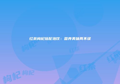 红茶枸杞搭配泡饮：营养美味两不误