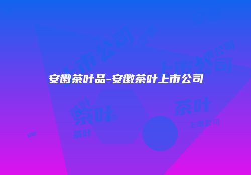 安徽茶叶品-安徽茶叶上市公司