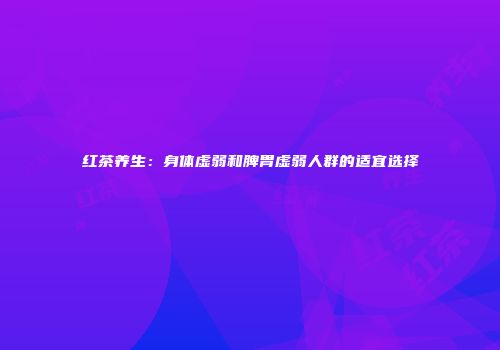 红茶养生：身体虚弱和脾胃虚弱人群的适宜选择