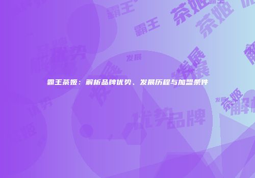 霸王茶姬：解析品牌优势、发展历程与加盟条件