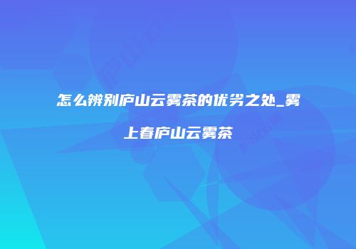 怎么辨别庐山云雾茶的优劣之处_雾上春庐山云雾茶