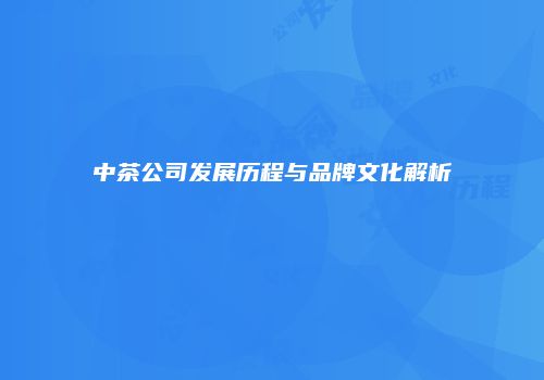 中茶公司发展历程与品牌文化解析