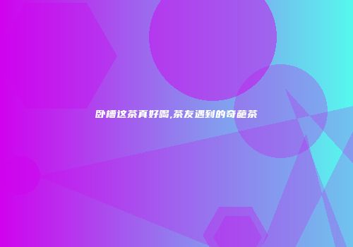 卧槽这茶真好喝,茶友遇到的奇葩茶