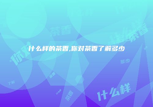 什么样的茶香,你对茶香了解多少