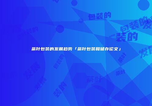 茶叶包装的发展趋势「茶叶包装和储存论文」