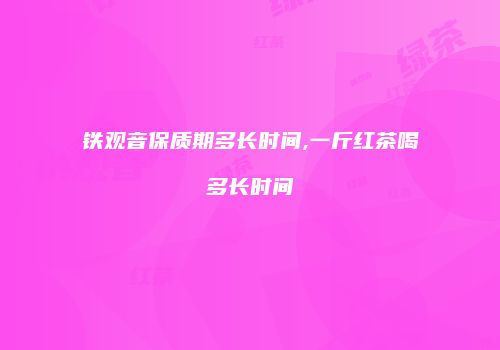 铁观音保质期多长时间,一斤红茶喝多长时间