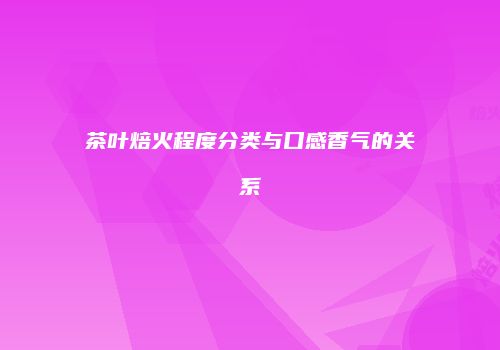 茶叶焙火程度分类与口感香气的关系