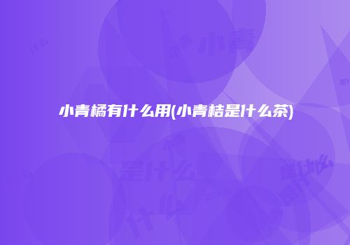 小青橘有什么用(小青桔是什么茶)