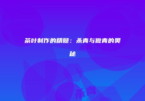 茶叶制作的精髓：杀青与做青的奥秘