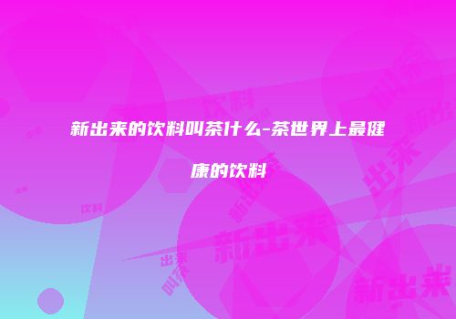 新出来的饮料叫茶什么-茶世界上最健康的饮料