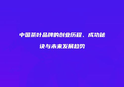 中国茶叶品牌的创业历程、成功秘诀与未来发展趋势