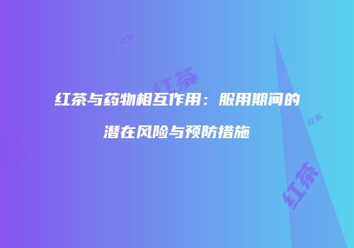 红茶与药物相互作用：服用期间的潜在风险与预防措施