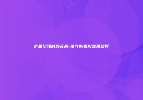 护眼防辐射的花茶-茶叶防辐射效果如何
