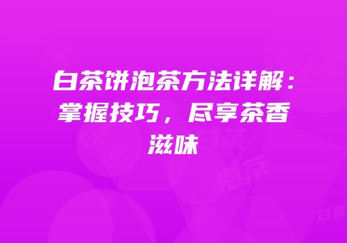 白茶饼泡茶方法详解：掌握技巧，尽享茶香滋味