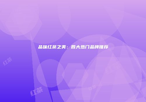 品味红茶之美：四大热门品牌推荐