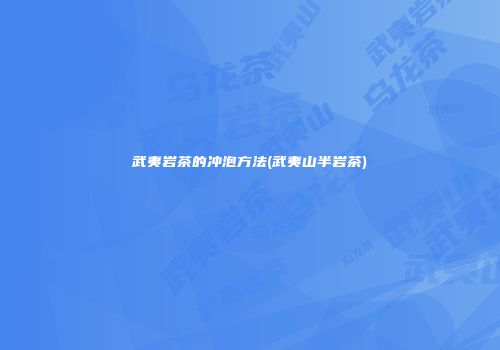 武夷岩茶的冲泡方法(武夷山半岩茶)