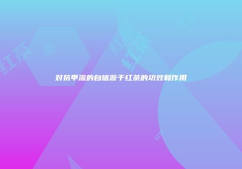 对抗甲流的自信源于红茶的功效和作用