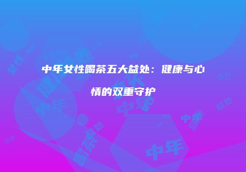 中年女性喝茶五大益处：健康与心情的双重守护